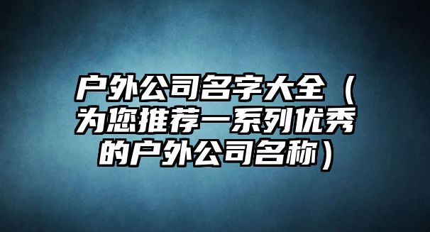 户外公司名字大全（为您推荐一系列优秀的户外公司名称）