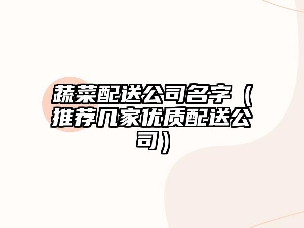 蔬菜配送公司名字（推荐几家优质配送公司）