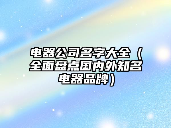电器公司名字大全（全面盘点国内外知名电器品牌）