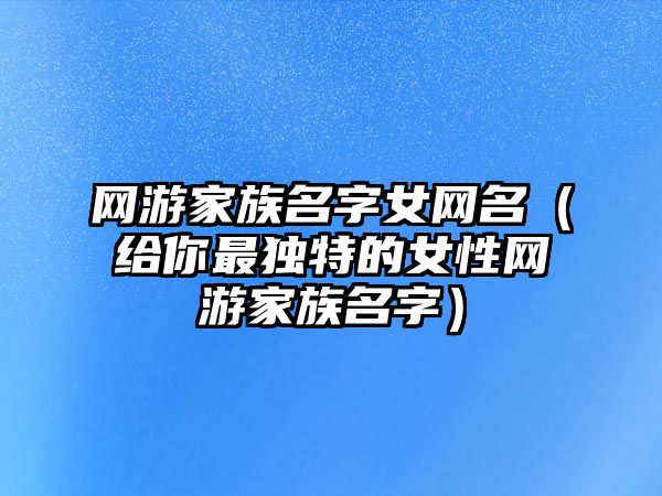 网游家族名字女网名（给你最独特的女性网游家族名字）
