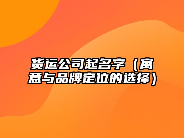 货运公司起名字（寓意与品牌定位的选择）