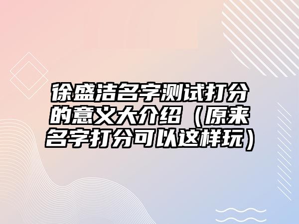 徐盛洁名字测试打分的意义大介绍（原来名字打分可以这样玩）