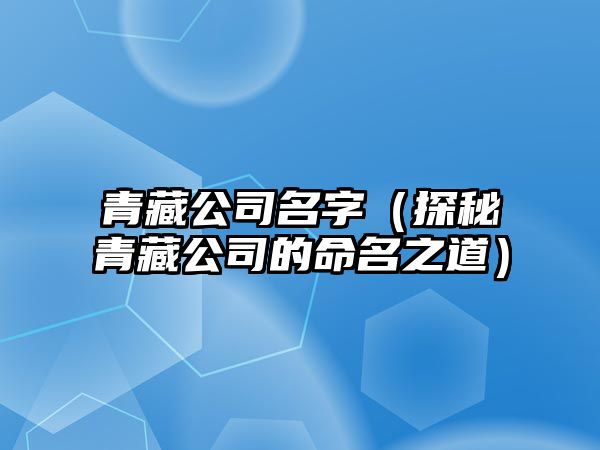 青藏公司名字（探秘青藏公司的命名之道）