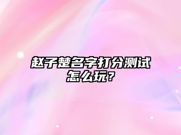 赵子楚名字打分测试怎么玩？