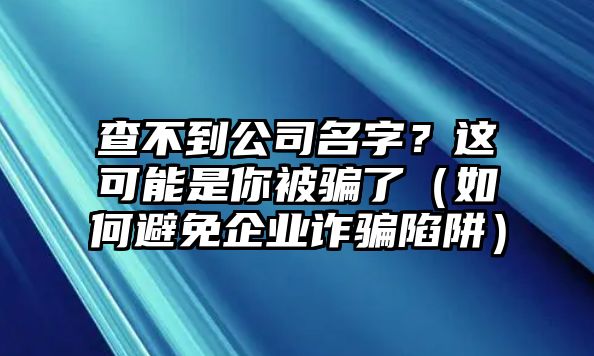 查不到公司名字？这可能是你被骗了（如何避免企业诈骗陷阱）