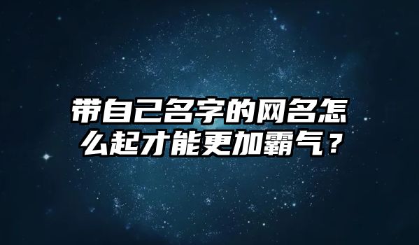 带自己名字的网名怎么起才能更加霸气？