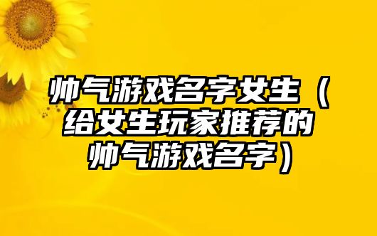 帅气游戏名字女生（给女生玩家推荐的帅气游戏名字）