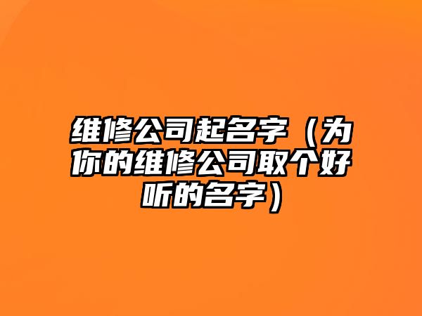 维修公司起名字（为你的维修公司取个好听的名字）