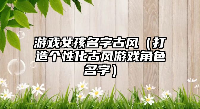 游戏女孩名字古风（打造个性化古风游戏角色名字）