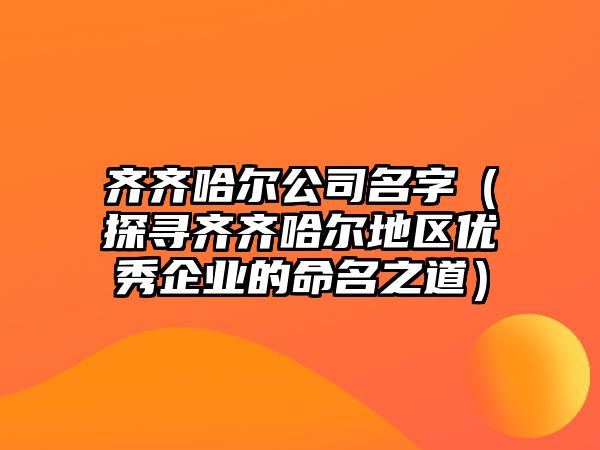 齐齐哈尔公司名字（探寻齐齐哈尔地区优秀企业的命名之道）