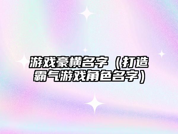 游戏豪横名字（打造霸气游戏角色名字）