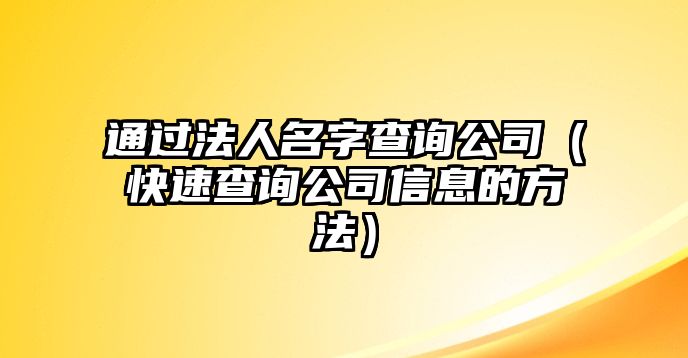 通过法人名字查询公司（快速查询公司信息的方法）