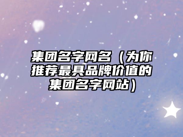 集团名字网名（为你推荐最具品牌价值的集团名字网站）