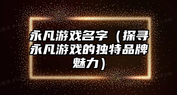 永凡游戏名字（探寻永凡游戏的独特品牌魅力）