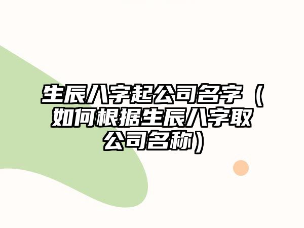 生辰八字起公司名字（如何根据生辰八字取公司名称）