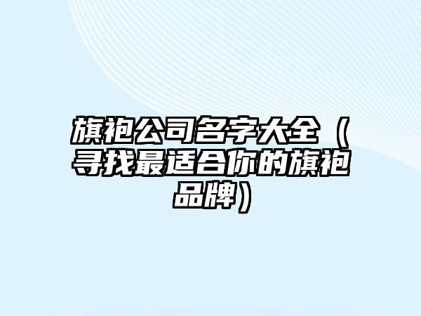 旗袍公司名字大全（寻找最适合你的旗袍品牌）