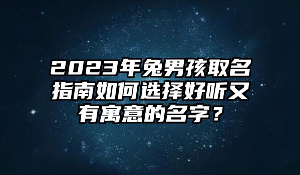 2023年兔男孩取名指南如何选择好听又有寓意的名字？