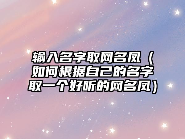 输入名字取网名凤（如何根据自己的名字取一个好听的网名凤）