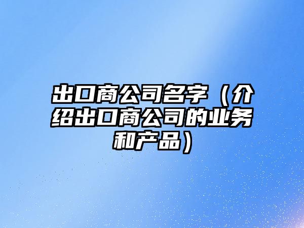 出口商公司名字（介绍出口商公司的业务和产品）