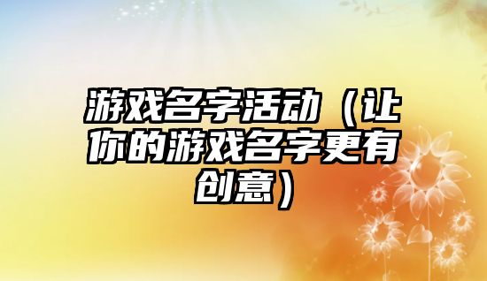游戏名字活动（让你的游戏名字更有创意）