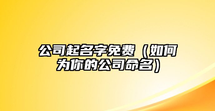 公司起名字免费（如何为你的公司命名）