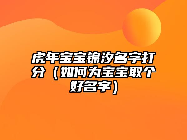 虎年宝宝锦汐名字打分（如何为宝宝取个好名字）
