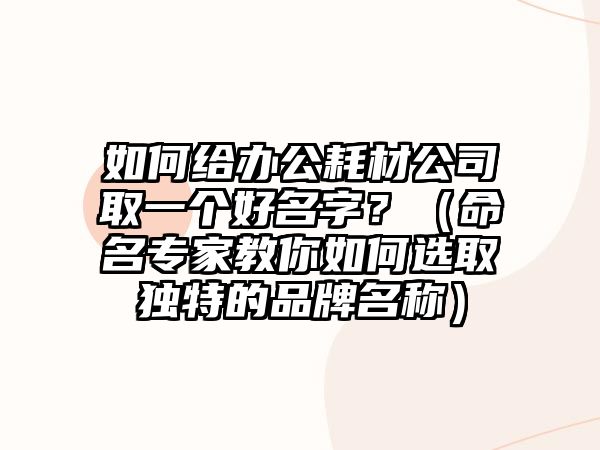 如何给办公耗材公司取一个好名字？（命名专家教你如何选取独特的品牌名称）