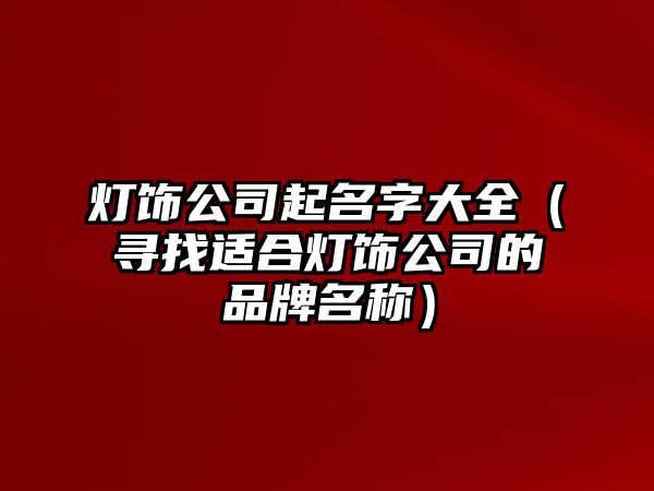 灯饰公司起名字大全（寻找适合灯饰公司的品牌名称）