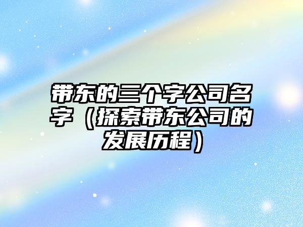 带东的三个字公司名字（探索带东公司的发展历程）