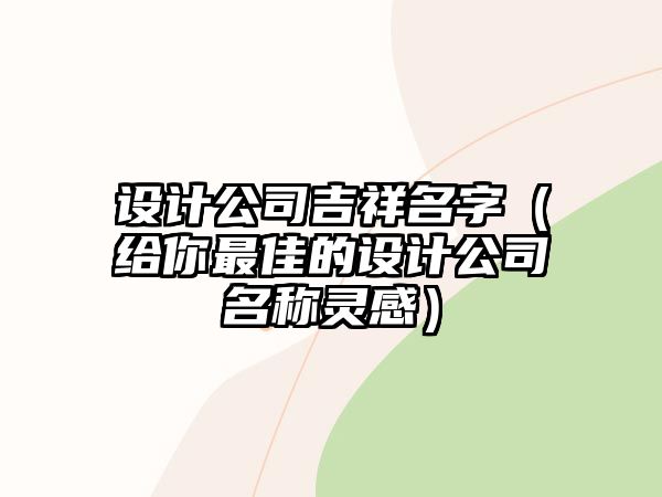 设计公司吉祥名字（给你最佳的设计公司名称灵感）