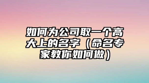 如何为公司取一个高大上的名字（命名专家教你如何做）