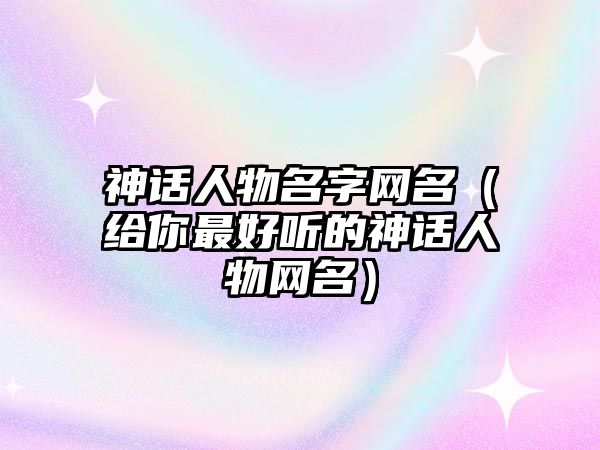 神话人物名字网名（给你最好听的神话人物网名）