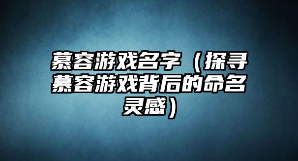慕容游戏名字（探寻慕容游戏背后的命名灵感）