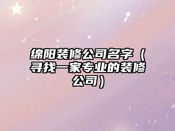 绵阳装修公司名字（寻找一家专业的装修公司）