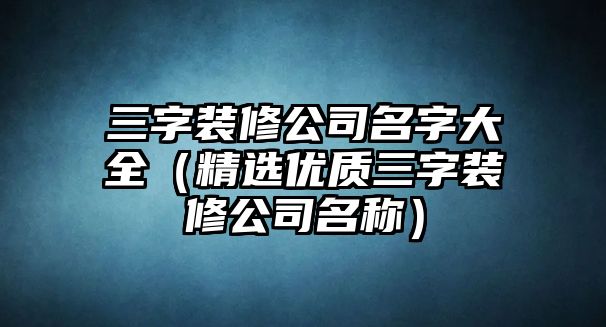 三字装修公司名字大全（精选优质三字装修公司名称）