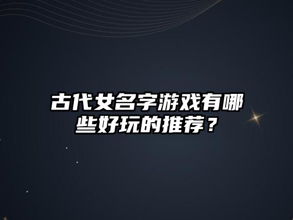 古代女名字游戏有哪些好玩的推荐？