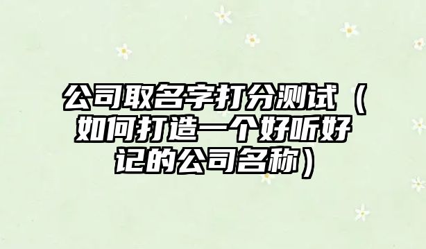 公司取名字打分测试（如何打造一个好听好记的公司名称）
