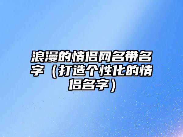 浪漫的情侣网名带名字（打造个性化的情侣名字）