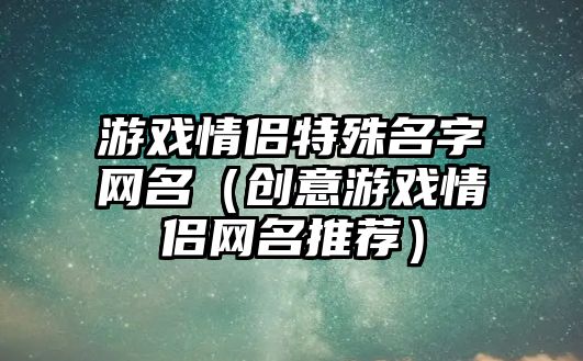 游戏情侣特殊名字网名（创意游戏情侣网名推荐）