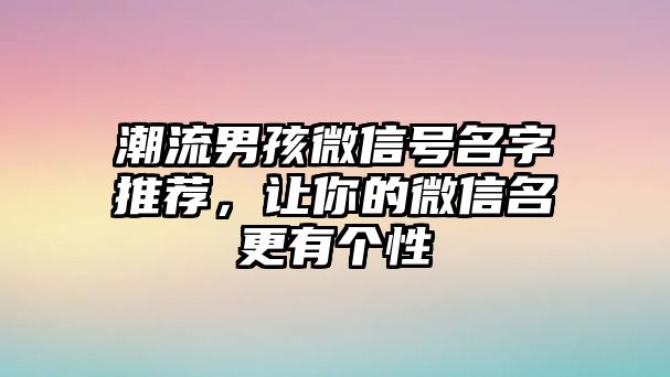 潮流男孩微信号名字推荐，让你的微信名更有个性