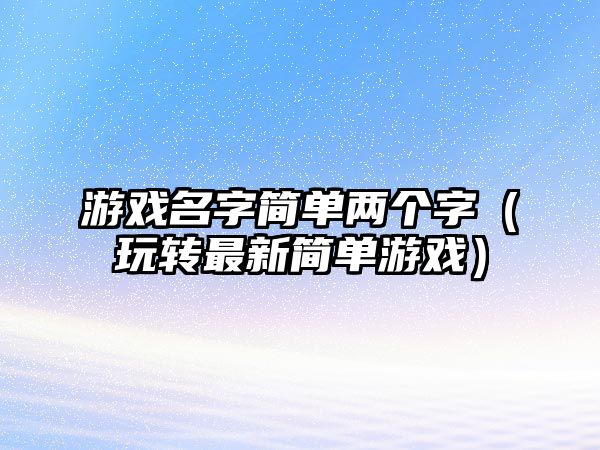 游戏名字简单两个字（玩转最新简单游戏）