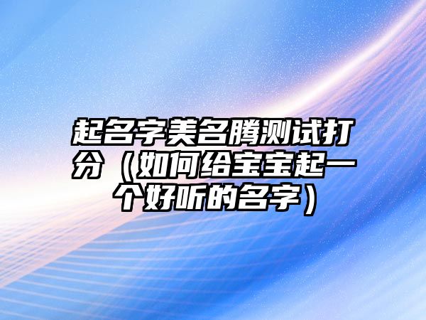 起名字美名腾测试打分（如何给宝宝起一个好听的名字）