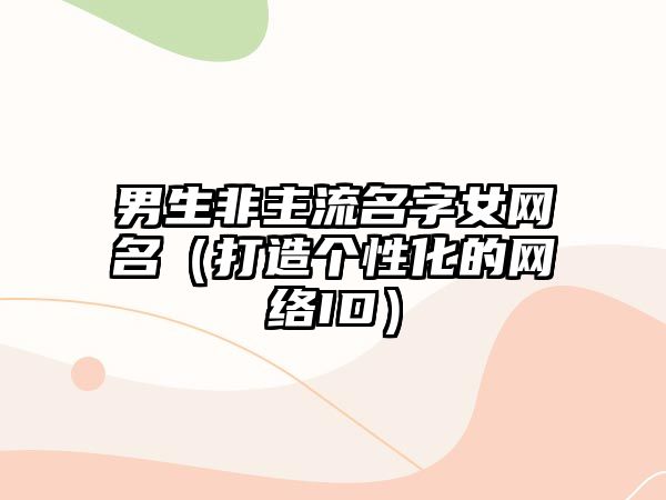 男生非主流名字女网名（打造个性化的网络ID）