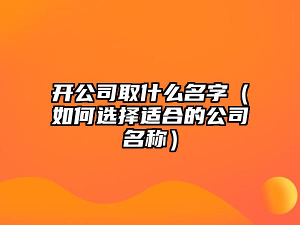 开公司取什么名字（如何选择适合的公司名称）