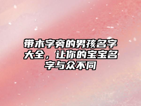 带木字旁的男孩名字大全，让你的宝宝名字与众不同