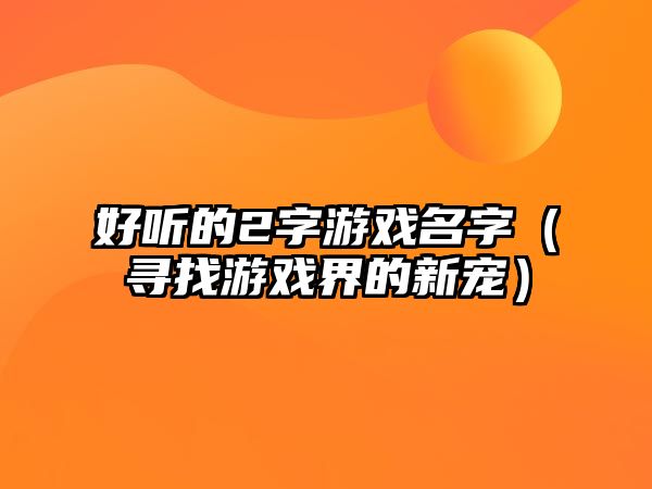 好听的2字游戏名字（寻找游戏界的新宠）