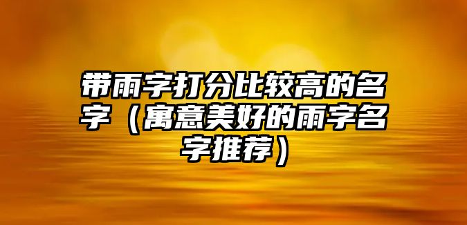 带雨字打分比较高的名字（寓意美好的雨字名字推荐）