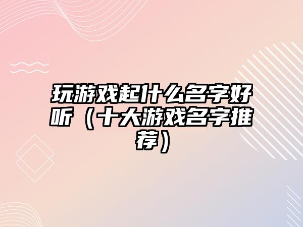 玩游戏起什么名字好听（十大游戏名字推荐）