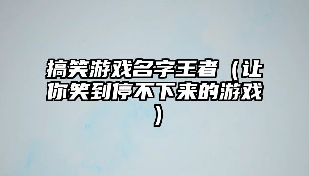 搞笑游戏名字王者（让你笑到停不下来的游戏）