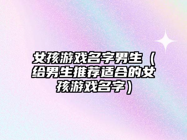 女孩游戏名字男生（给男生推荐适合的女孩游戏名字）